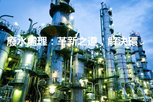 廢水處理：革新之道，解決環(huán)境難題！